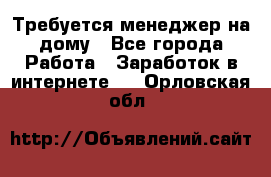 Требуется менеджер на дому - Все города Работа » Заработок в интернете   . Орловская обл.